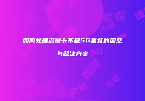 如何处理流量卡不是5G套餐的困惑与解决方案