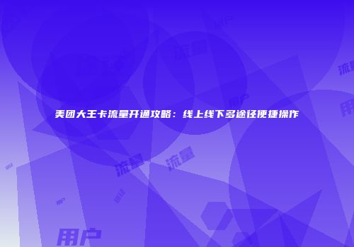 美团大王卡流量开通攻略：线上线下多途径便捷操作