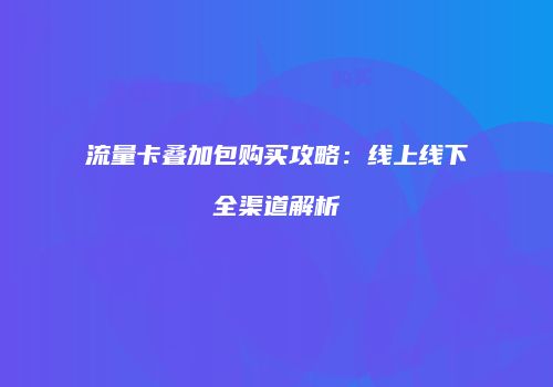 流量卡叠加包购买攻略：线上线下全渠道解析