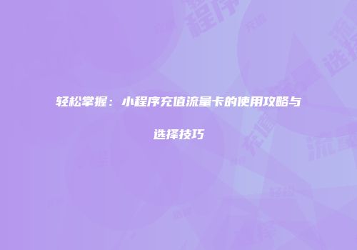 轻松掌握:小程序充值流量卡的使用攻略与选择技巧