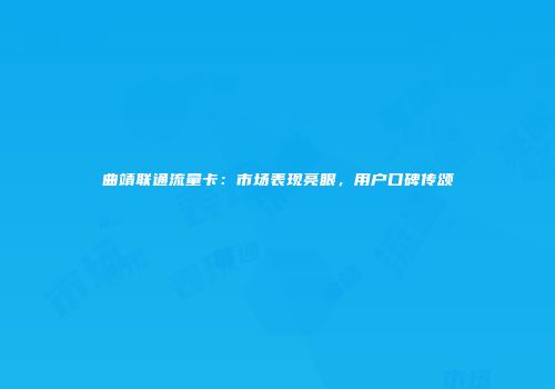 曲靖联通流量卡：市场表现亮眼，用户口碑传颂