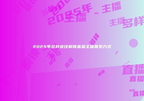 2025年多样途径解锁直播主播联系方式