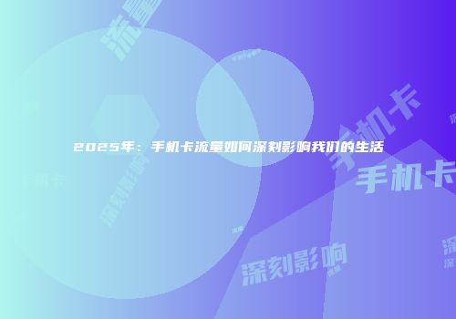 2025年：手机卡流量如何深刻影响我们的生活