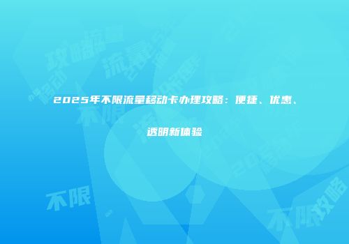 2025年不限流量移动卡办理攻略：便捷、优惠、透明新体验