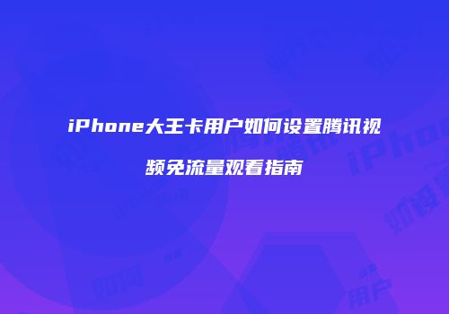 iPhone大王卡用户如何设置腾讯视频免流量观看指南