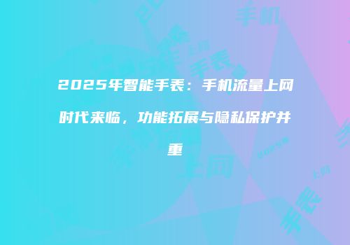 2025年智能手表：手机流量上网时代来临，功能拓展与隐私保护并重