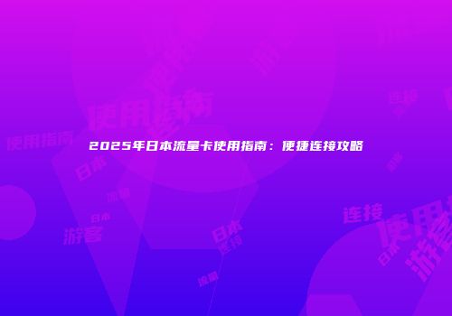 2025年日本流量卡使用指南：便捷连接攻略