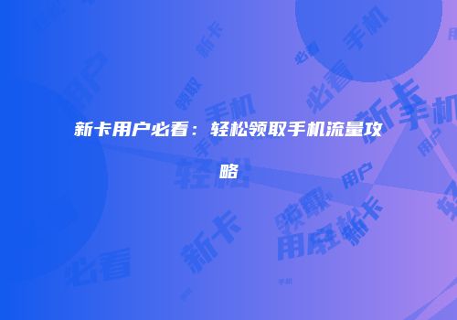 新卡用户必看：轻松领取手机流量攻略
