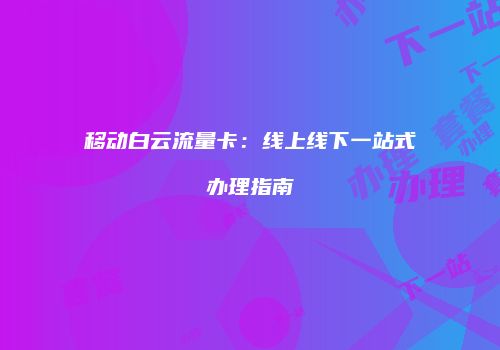 移动白云流量卡：线上线下一站式办理指南