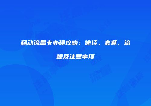 移动流量卡办理攻略：途径、套餐、流程及注意事项