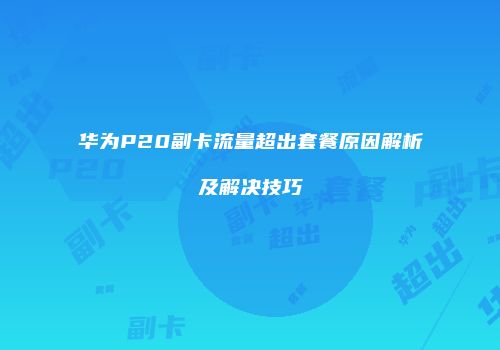 华为P20副卡流量超出套餐原因解析及解决技巧