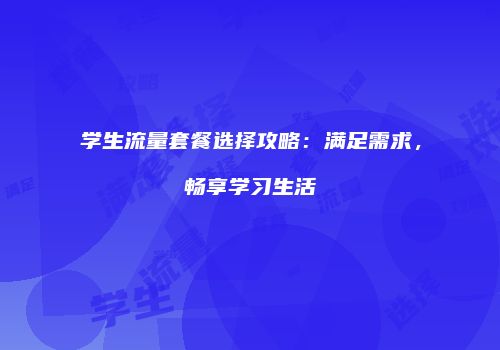 学生流量套餐选择攻略：满足需求，畅享学习生活