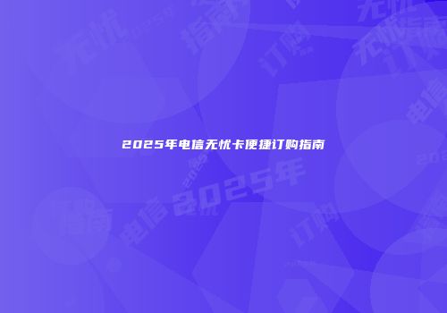 2025年电信无忧卡便捷订购指南