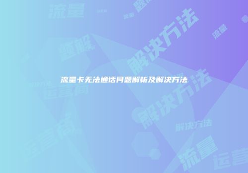 流量卡无法通话问题解析及解决方法