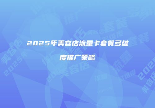 2025年美容店流量卡套餐多维度推广策略