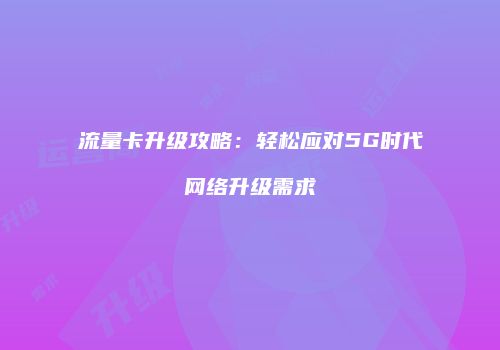 流量卡升级攻略：轻松应对5G时代网络升级需求
