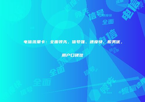 电信流量卡:全面领先,信号强、速度快、服务优,用户口碑佳