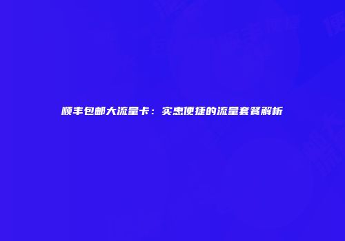 顺丰包邮大流量卡:实惠便捷的流量套餐解析