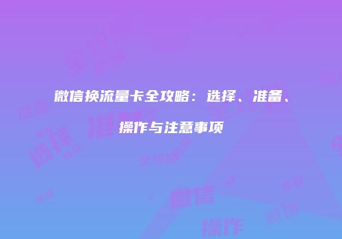 微信换流量卡全攻略：选择、准备、操作与注意事项