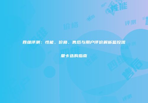 四维评测:性能、价格、售后与用户评价解析监控流量卡选购指南