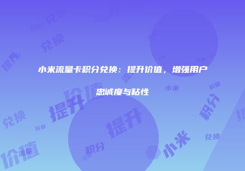 小米流量卡积分兑换:提升价值,增强用户忠诚度与粘性
