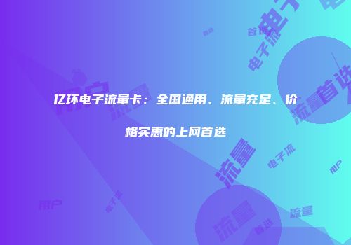 亿环电子流量卡：全国通用、流量充足、价格实惠的上网首选