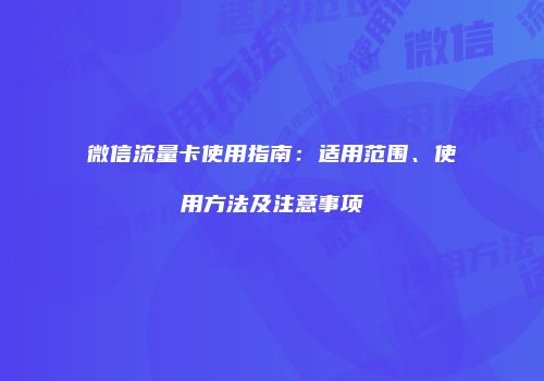 微信流量卡使用指南：适用范围、使用方法及注意事项