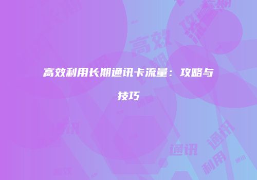 高效利用长期通讯卡流量:攻略与技巧