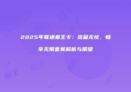 2025年联通秦王卡:流量无忧,畅享无限套餐解析与展望