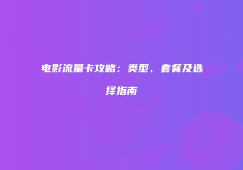 电影流量卡攻略:类型、套餐及选择指南