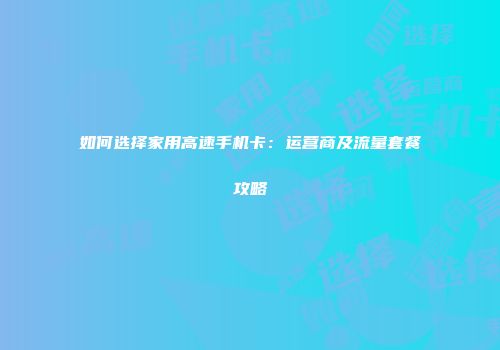 如何选择家用高速手机卡：运营商及流量套餐攻略