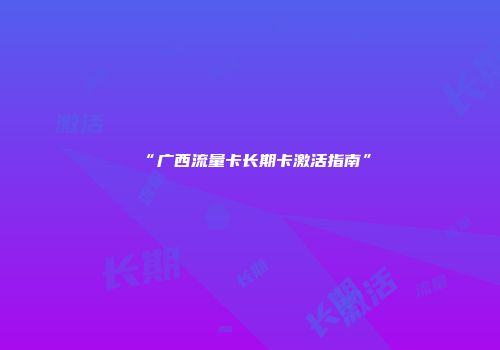 “广西流量卡长期卡激活指南”