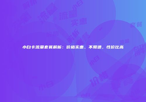 小白卡流量套餐解析：价格实惠、不限速，性价比高