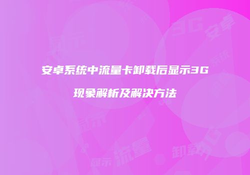 安卓系统中流量卡卸载后显示3G现象解析及解决方法