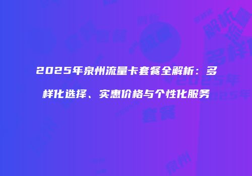 2025年泉州流量卡套餐全解析：多样化选择、实惠价格与个性化服务