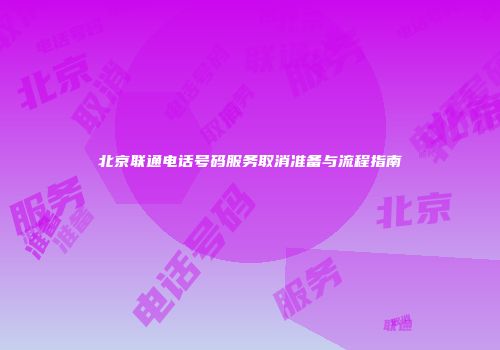 北京联通电话号码服务取消准备与流程指南