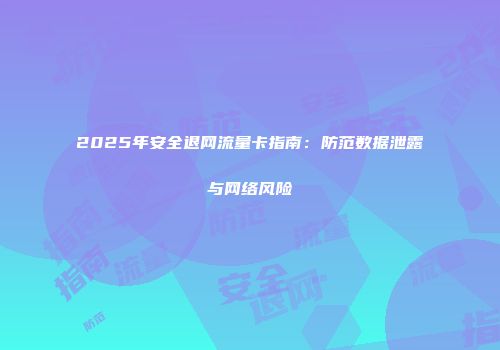 2025年安全退网流量卡指南：防范数据泄露与网络风险