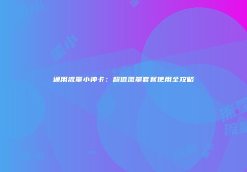 通用流量小神卡：超值流量套餐使用全攻略