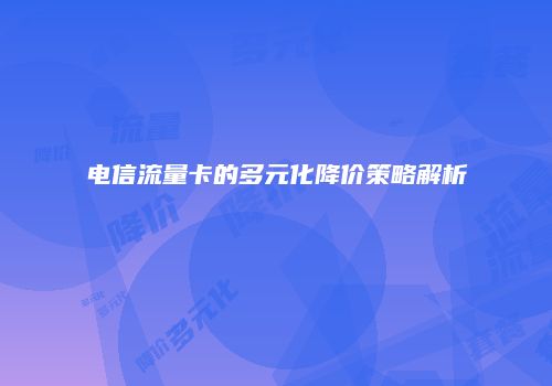 电信流量卡的多元化降价策略解析
