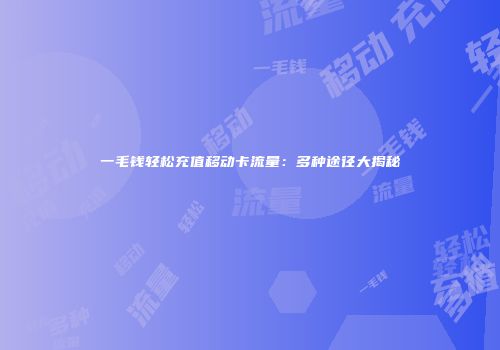 一毛钱轻松充值移动卡流量:多种途径大揭秘