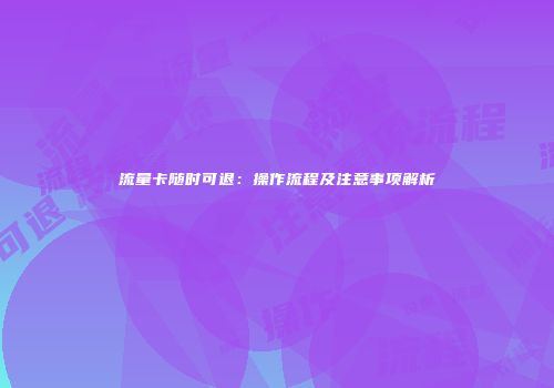 流量卡随时可退:操作流程及注意事项解析