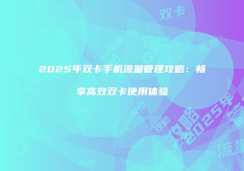 2025年双卡手机流量管理攻略：畅享高效双卡使用体验