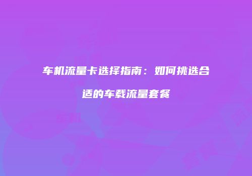 车机流量卡选择指南:如何挑选合适的车载流量套餐