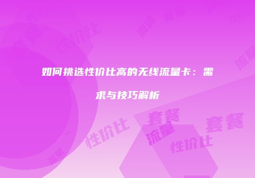 如何挑选性价比高的无线流量卡：需求与技巧解析