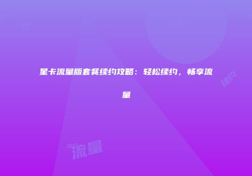 星卡流量版套餐续约攻略:轻松续约,畅享流量