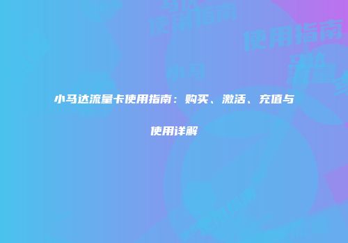 小马达流量卡使用指南:购买、激活、充值与使用详解