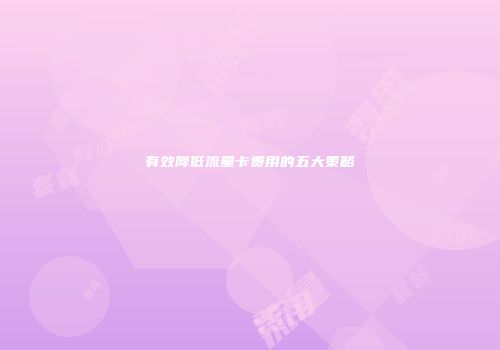有效降低流量卡费用的五大策略