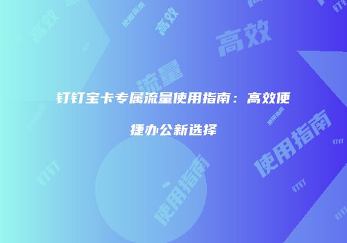 钉钉宝卡专属流量使用指南:高效便捷办公新选择