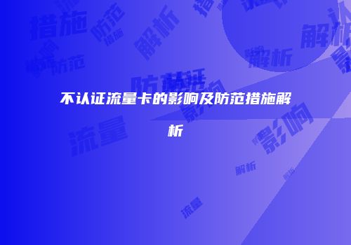 不认证流量卡的影响及防范措施解析