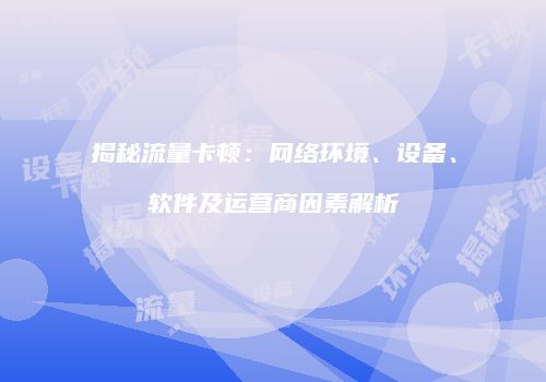 揭秘流量卡顿：网络环境、设备、软件及运营商因素解析